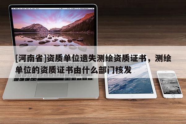 [河南省]資質單位遺失測繪資質證書，測繪單位的資質證書由什么部門核發