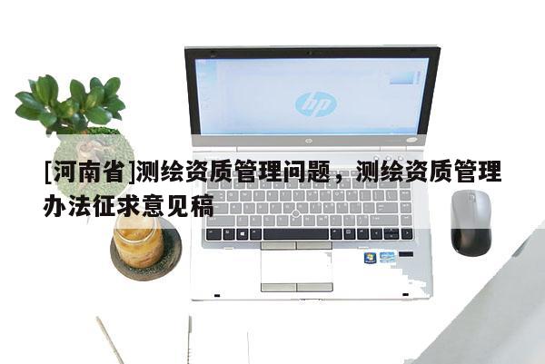 [河南省]測繪資質管理問題，測繪資質管理辦法征求意見稿