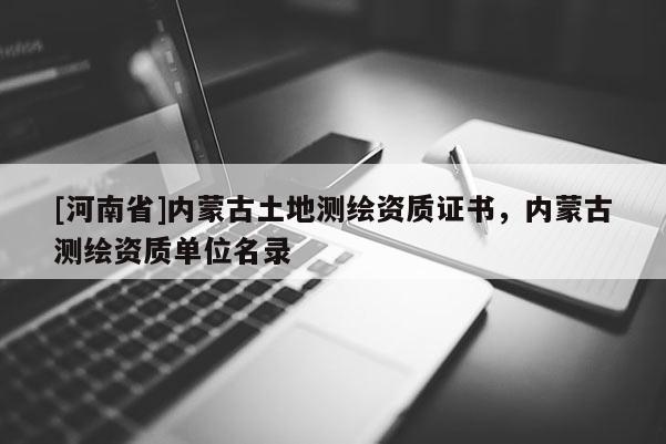 [河南省]內蒙古土地測繪資質證書，內蒙古測繪資質單位名錄