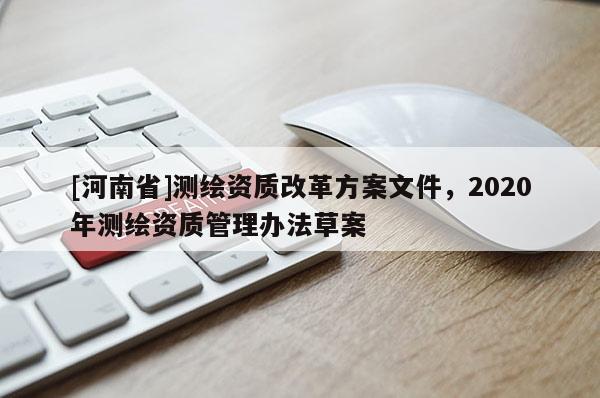 [河南省]測(cè)繪資質(zhì)改革方案文件，2020年測(cè)繪資質(zhì)管理辦法草案
