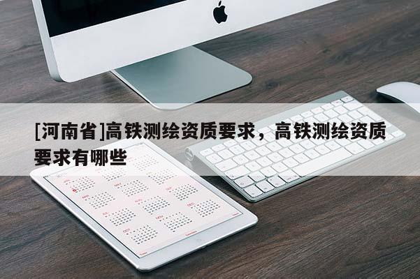 [河南省]高鐵測繪資質要求，高鐵測繪資質要求有哪些