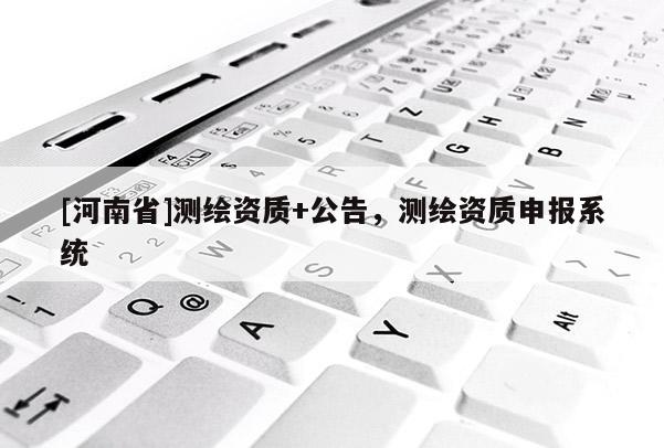 [河南省]測繪資質+公告，測繪資質申報系統