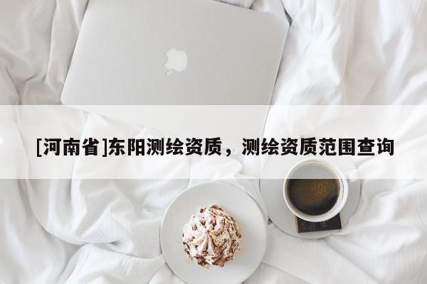 [河南省]東陽(yáng)測(cè)繪資質(zhì)，測(cè)繪資質(zhì)范圍查詢