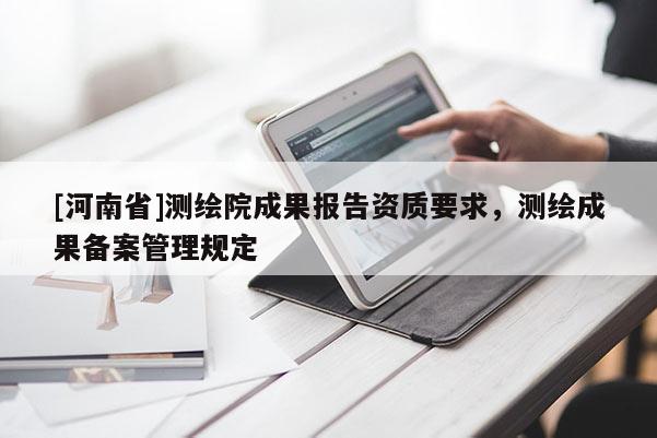[河南省]測繪院成果報告資質要求，測繪成果備案管理規定