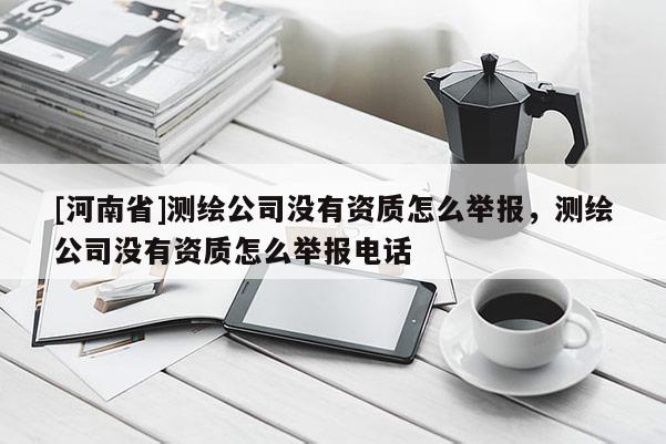 [河南省]測繪公司沒有資質(zhì)怎么舉報，測繪公司沒有資質(zhì)怎么舉報 *** 