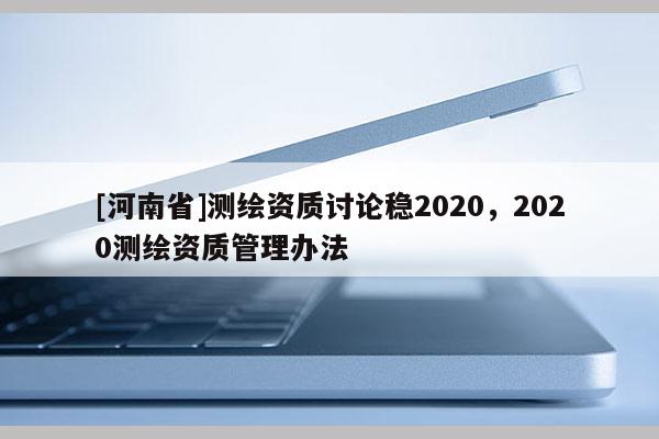 [河南省]測繪資質(zhì)討論穩(wěn)2020，2020測繪資質(zhì)管理辦法