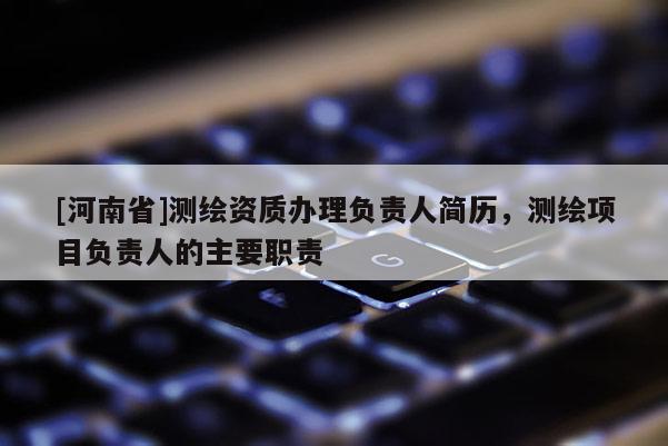 [河南省]測(cè)繪資質(zhì)辦理負(fù)責(zé)人簡(jiǎn)歷，測(cè)繪項(xiàng)目負(fù)責(zé)人的主要職責(zé)