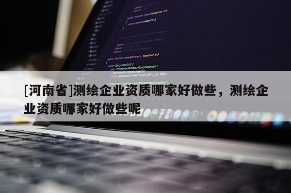 [河南省]測繪企業(yè)資質(zhì)哪家好做些，測繪企業(yè)資質(zhì)哪家好做些呢
