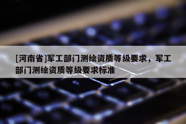 [河南省]軍工部門測繪資質等級要求，軍工部門測繪資質等級要求標準