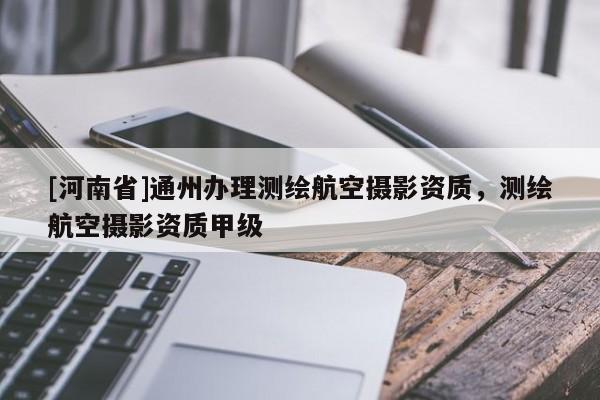 [河南省]通州辦理測繪航空攝影資質(zhì)，測繪航空攝影資質(zhì)甲級(jí)