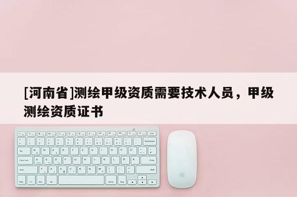 [河南省]測繪甲級資質需要技術人員，甲級測繪資質證書
