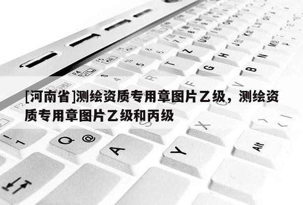 [河南省]測繪資質專用章圖片乙級，測繪資質專用章圖片乙級和丙級