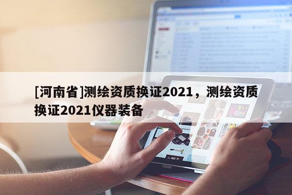 [河南省]測繪資質換證2021，測繪資質換證2021儀器裝備