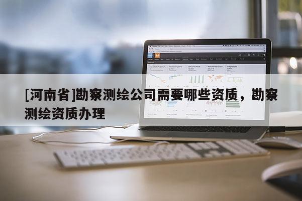[河南省]勘察測繪公司需要哪些資質，勘察測繪資質辦理