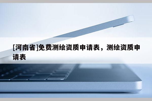 [河南省]免費測繪資質申請表，測繪資質申請表