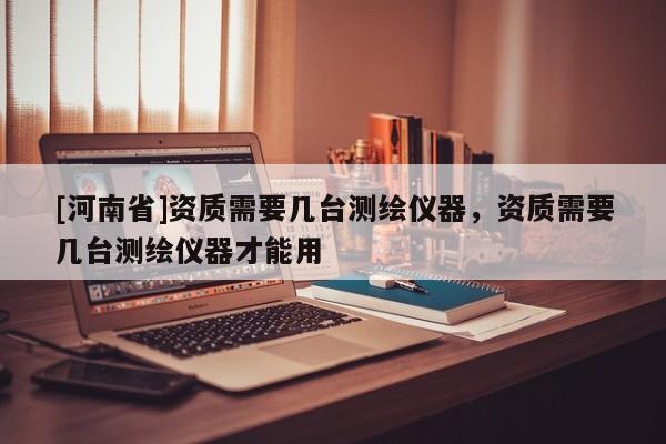 [河南省]資質(zhì)需要幾臺(tái)測繪儀器，資質(zhì)需要幾臺(tái)測繪儀器才能用