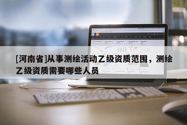 [河南省]從事測繪活動乙級資質范圍，測繪乙級資質需要哪些人員