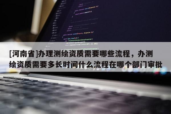 [河南省]辦理測繪資質(zhì)需要哪些流程，辦測繪資質(zhì)需要多長時(shí)間什么流程在哪個(gè)部門審批