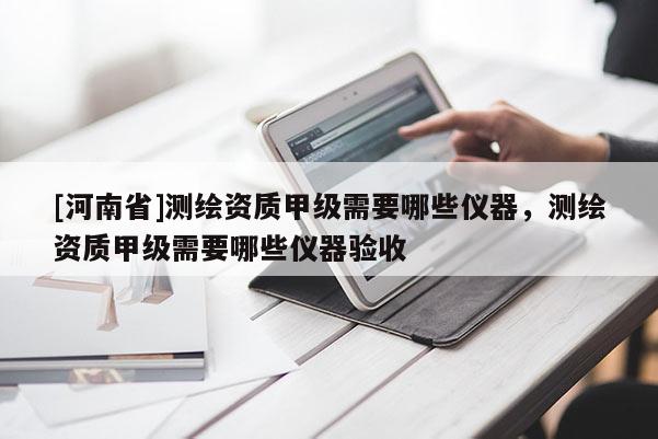 [河南省]測繪資質(zhì)甲級需要哪些儀器，測繪資質(zhì)甲級需要哪些儀器驗收