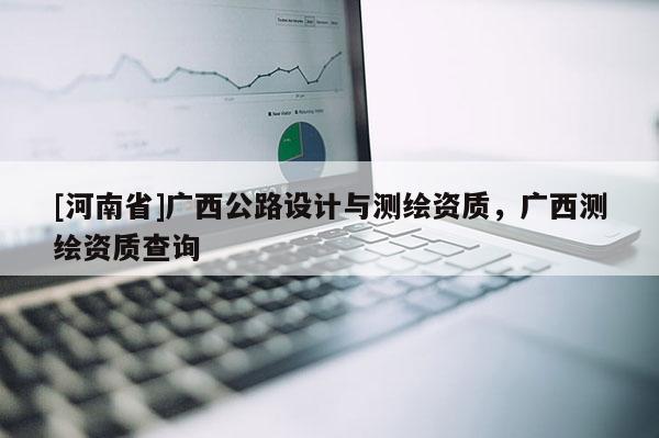 [河南省]廣西公路設計與測繪資質，廣西測繪資質查詢