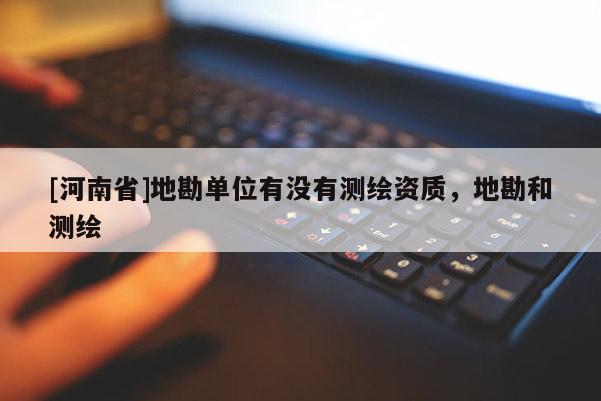 [河南省]地勘單位有沒有測(cè)繪資質(zhì)，地勘和測(cè)繪