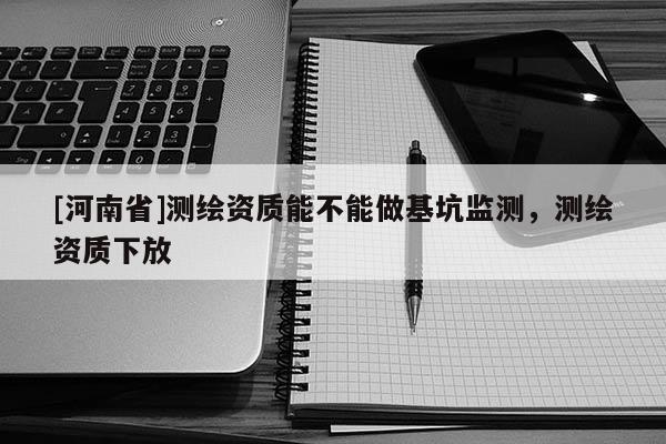[河南省]測繪資質能不能做基坑監測，測繪資質下放