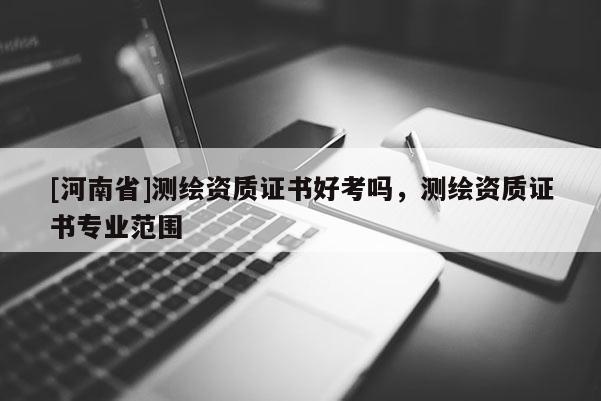 [河南省]測繪資質證書好考嗎，測繪資質證書專業范圍
