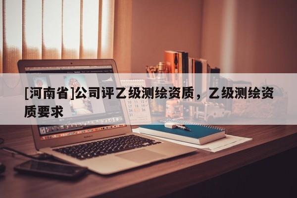 [河南省]公司評乙級測繪資質，乙級測繪資質要求