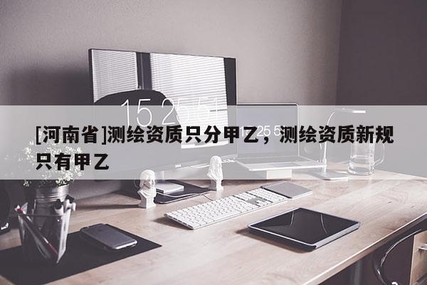 [河南省]測繪資質只分甲乙，測繪資質新規只有甲乙