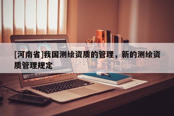 [河南省]我國測繪資質的管理，新的測繪資質管理規定