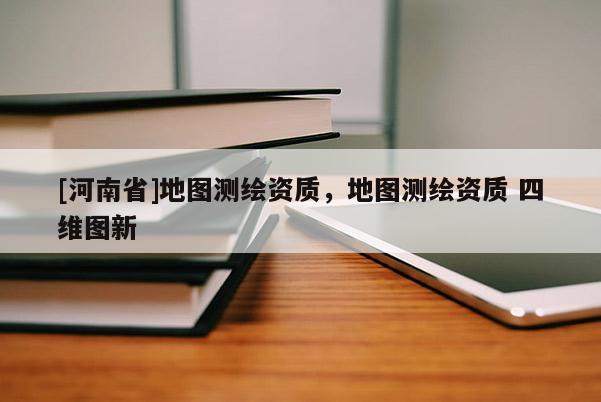 [河南省]地圖測繪資質，地圖測繪資質 四維圖新