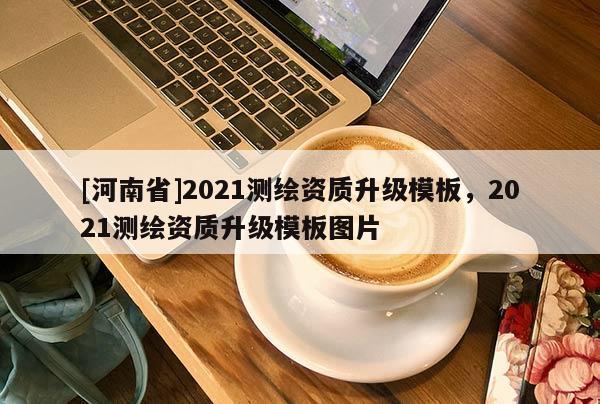 [河南省]2021測繪資質升級模板，2021測繪資質升級模板圖片