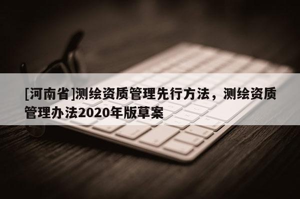 [河南省]測繪資質管理先行 *** ，測繪資質管理辦法2020年版草案