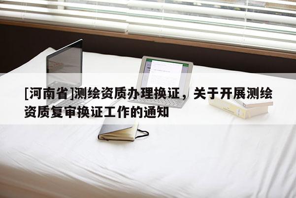 [河南省]測繪資質辦理換證，關于開展測繪資質復審換證工作的通知