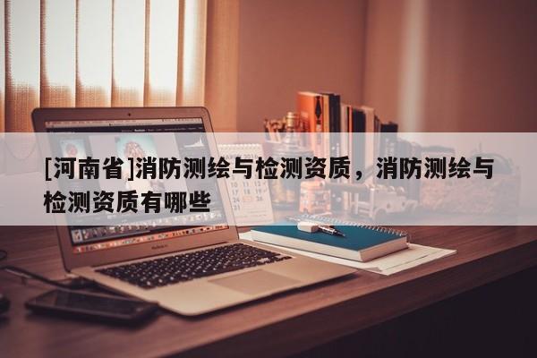 [河南省]消防測繪與檢測資質，消防測繪與檢測資質有哪些