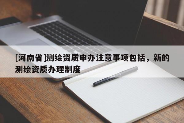 [河南省]測繪資質申辦注意事項包括，新的測繪資質辦理制度