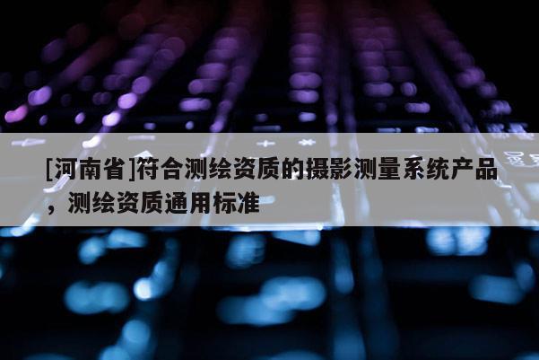 [河南省]符合測繪資質的攝影測量系統產品，測繪資質通用標準