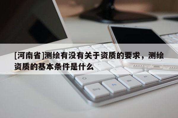 [河南省]測繪有沒有關于資質的要求，測繪資質的基本條件是什么