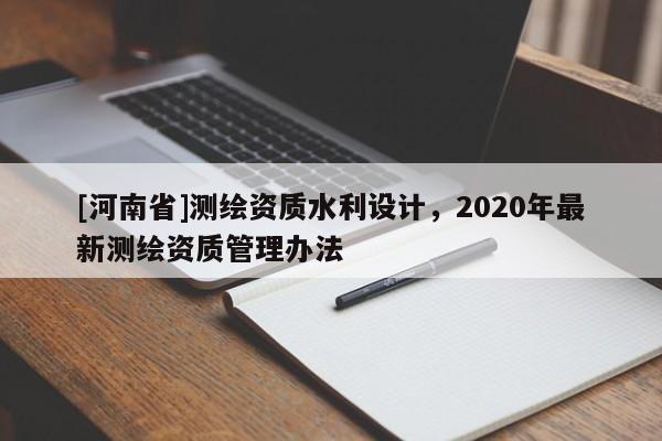 [河南省]測繪資質水利設計，2020年最新測繪資質管理辦法