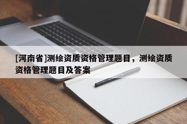[河南省]測繪資質資格管理題目，測繪資質資格管理題目及答案