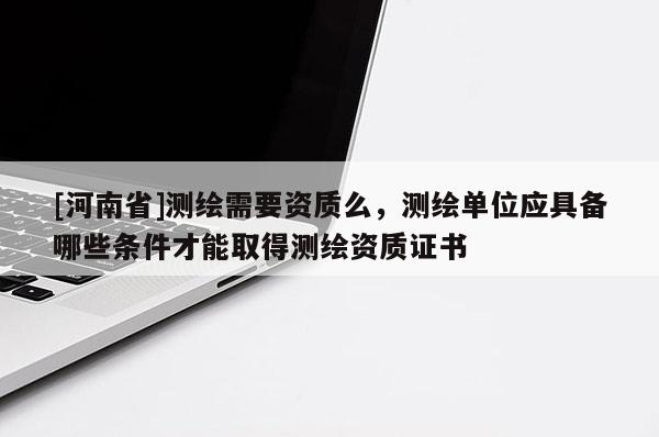[河南省]測繪需要資質么，測繪單位應具備哪些條件才能取得測繪資質證書