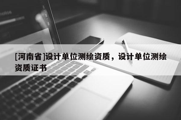 [河南省]設(shè)計(jì)單位測(cè)繪資質(zhì)，設(shè)計(jì)單位測(cè)繪資質(zhì)證書(shū)