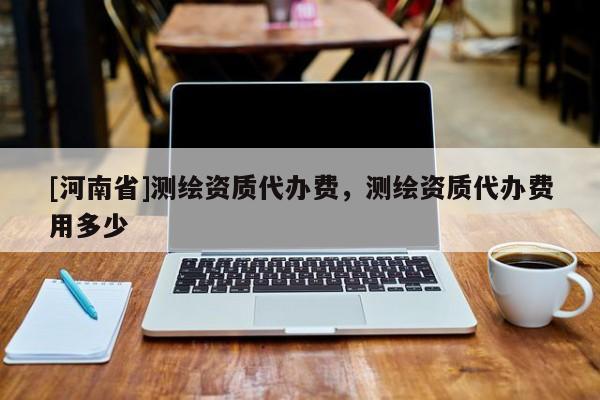 [河南省]測繪資質(zhì)代辦費(fèi)，測繪資質(zhì)代辦費(fèi)用多少