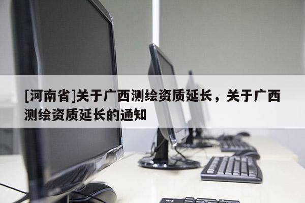 [河南省]關于廣西測繪資質延長，關于廣西測繪資質延長的通知