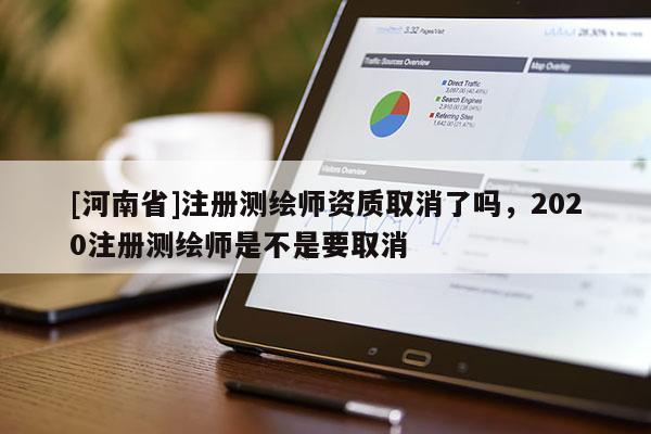 [河南省]注冊測繪師資質取消了嗎，2020注冊測繪師是不是要取消