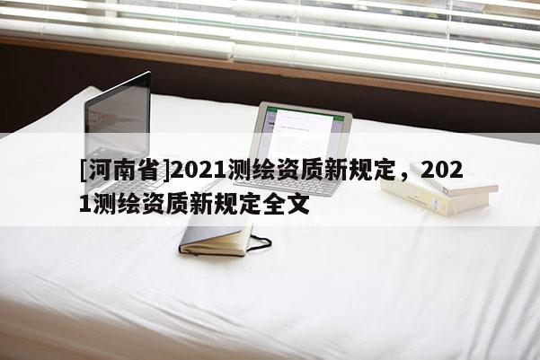 [河南省]2021測繪資質新規定，2021測繪資質新規定全文