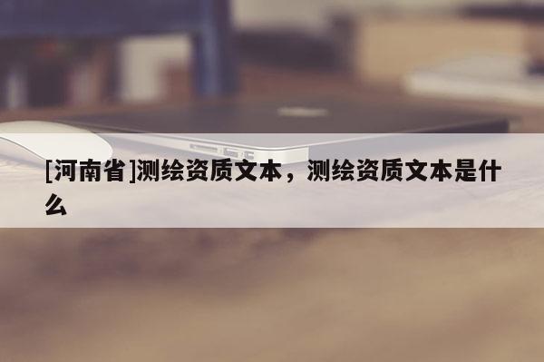 [河南省]測繪資質文本，測繪資質文本是什么