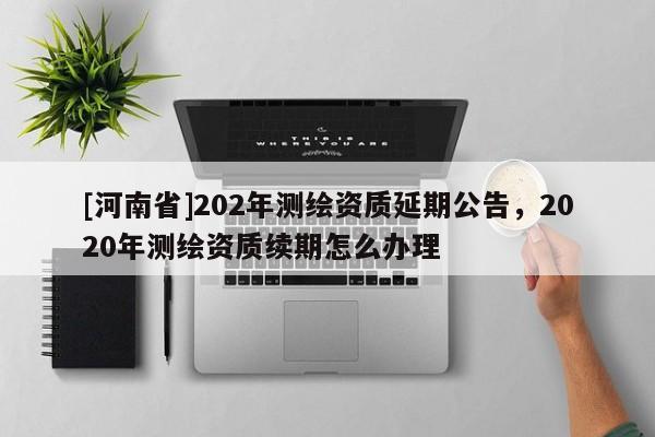 [河南省]202年測(cè)繪資質(zhì)延期公告，2020年測(cè)繪資質(zhì)續(xù)期怎么辦理