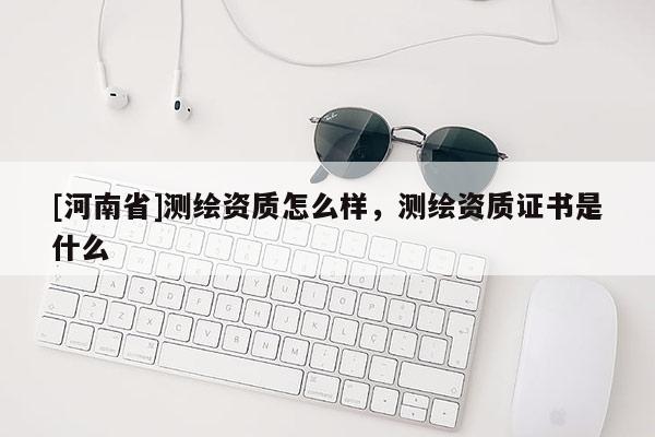 [河南省]測繪資質怎么樣，測繪資質證書是什么