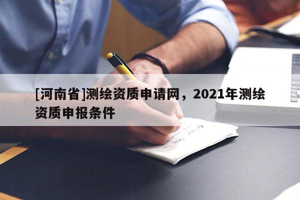 [河南省]測繪資質(zhì)申請網(wǎng)，2021年測繪資質(zhì)申報條件
